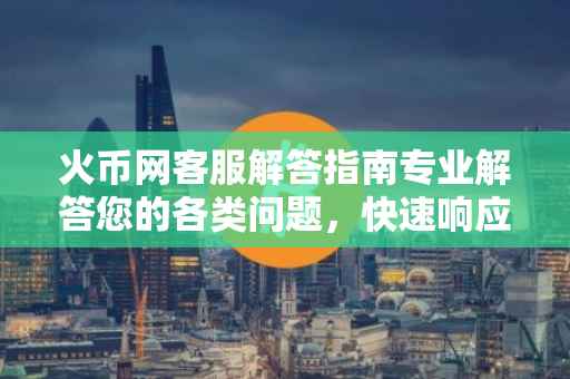 火币网客服解答指南专业解答您的各类问题，快速响应需求！