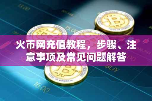 火币网充值教程，步骤、注意事项及常见问题解答