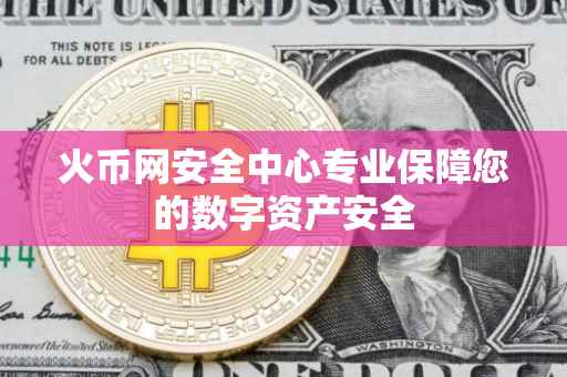 火币网安全中心专业保障您的数字资产安全