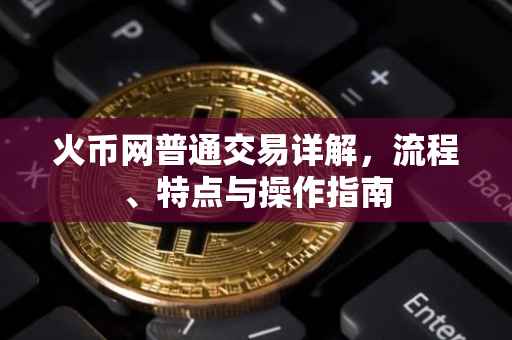 火币网普通交易详解，流程、特点与操作指南