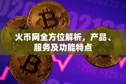 火币网全方位解析，产品、服务及功能特点