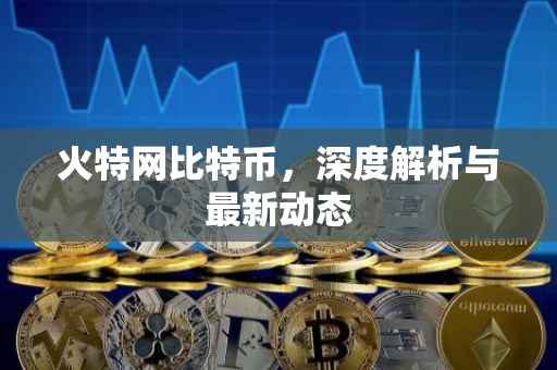 火特网比特币，深度解析与最新动态
