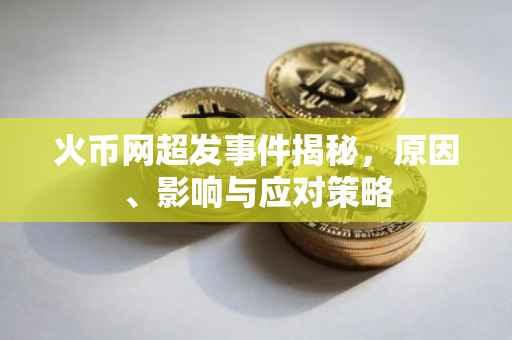 火币网超发事件揭秘，原因、影响与应对策略
