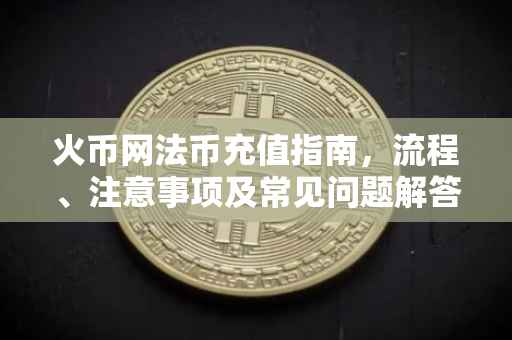 火币网法币充值指南，流程、注意事项及常见问题解答