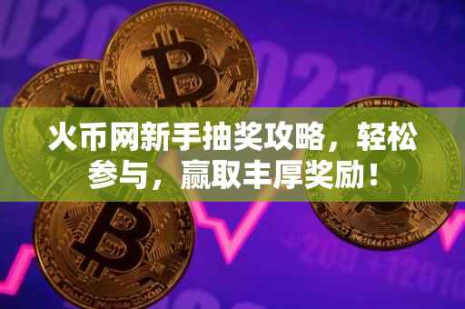 火币网新手抽奖攻略，轻松参与，赢取丰厚奖励！