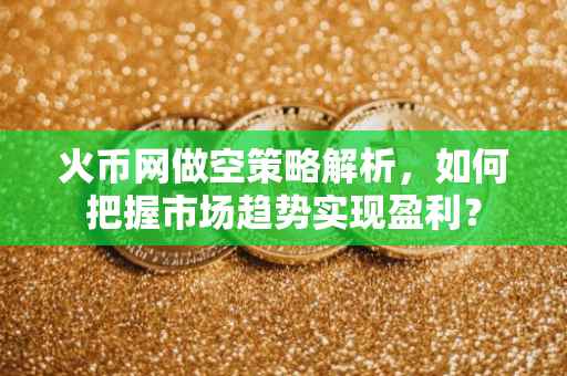 火币网做空策略解析，如何把握市场趋势实现盈利？