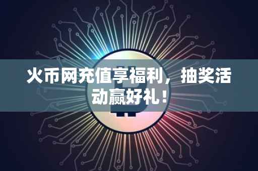 火币网充值享福利，抽奖活动赢好礼！