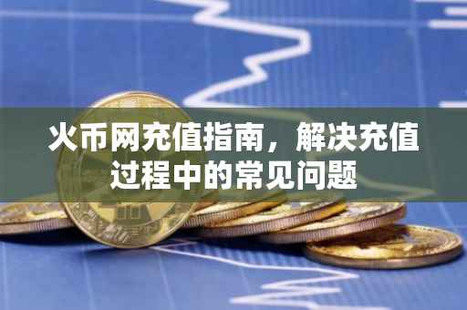 火币网充值指南，解决充值过程中的常见问题