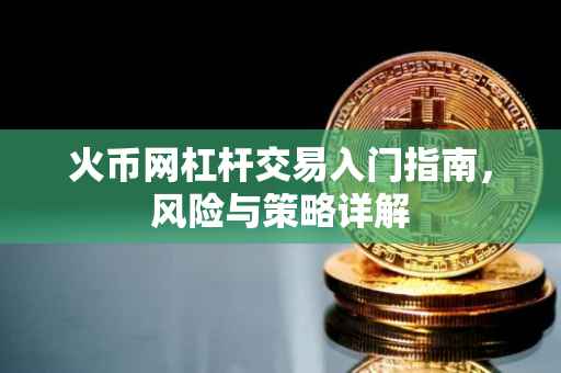 火币网杠杆交易入门指南，风险与策略详解