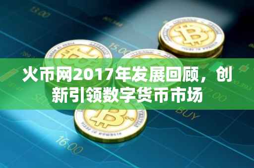 火币网2017年发展回顾，创新引领数字货币市场