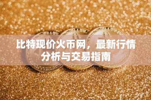比特现价火币网，最新行情分析与交易指南