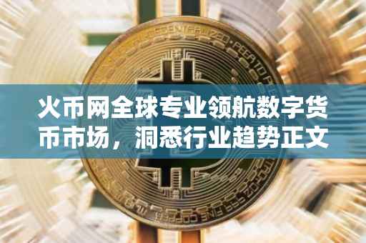 火币网全球专业领航数字货币市场，洞悉行业趋势正文