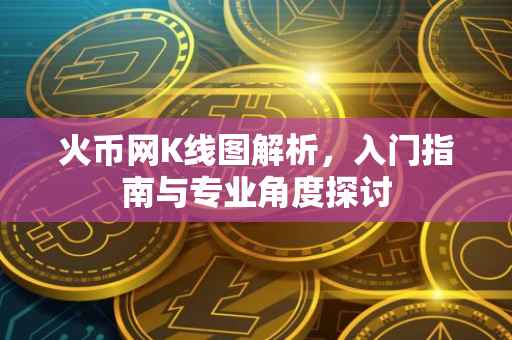 火币网K线图解析，入门指南与专业角度探讨