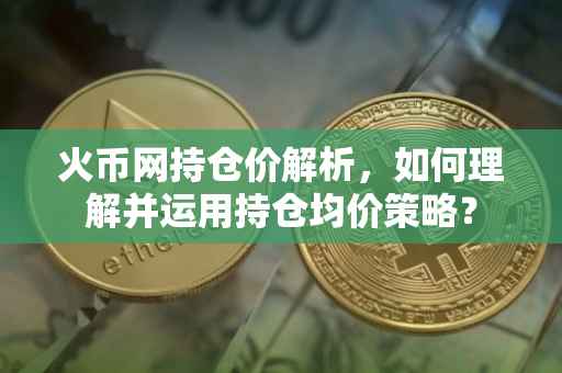 火币网持仓价解析，如何理解并运用持仓均价策略？