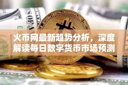 火币网最新趋势分析，深度解读每日数字货币市场预测