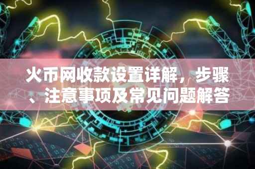 火币网收款设置详解，步骤、注意事项及常见问题解答