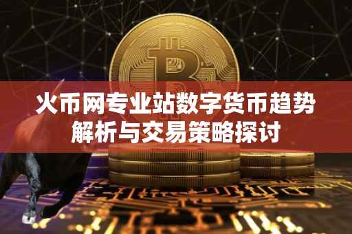 火币网专业站数字货币趋势解析与交易策略探讨