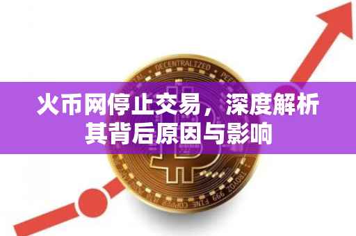 火币网停止交易，深度解析其背后原因与影响
