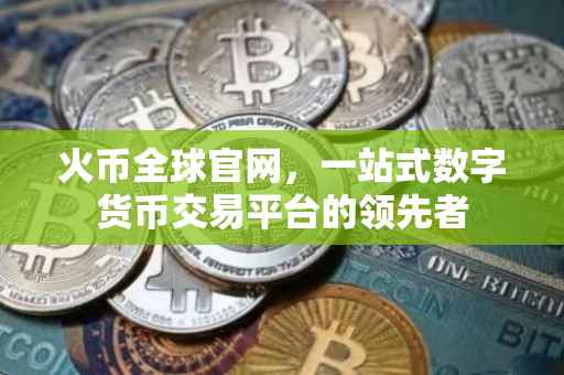 火币全球官网，一站式数字货币交易平台的领先者