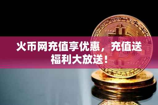 火币网充值享优惠，充值送福利大放送！