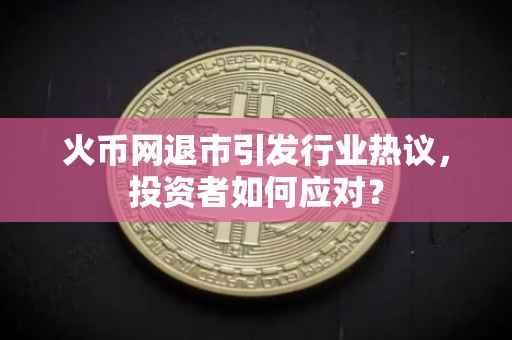 火币网退市引发行业热议，投资者如何应对？