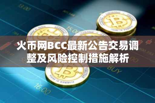 火币网BCC最新公告交易调整及风险控制措施解析