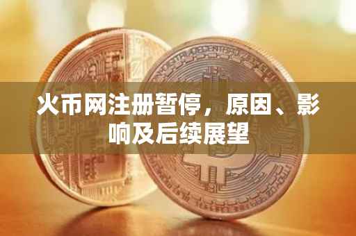 火币网注册暂停，原因、影响及后续展望