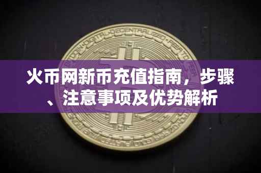 火币网新币充值指南，步骤、注意事项及优势解析