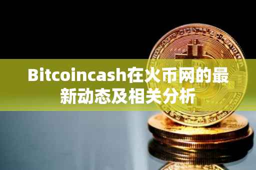 Bitcoincash在火币网的最新动态及相关分析
