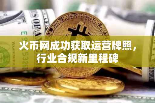 火币网成功获取运营牌照，行业合规新里程碑