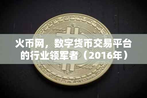 火币网，数字货币交易平台的行业领军者（2016年）