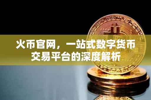 火币官网，一站式数字货币交易平台的深度解析