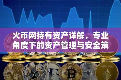 火币网持有资产详解，专业角度下的资产管理与安全策略