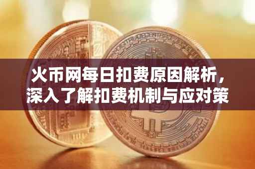 火币网每日扣费原因解析，深入了解扣费机制与应对策略
