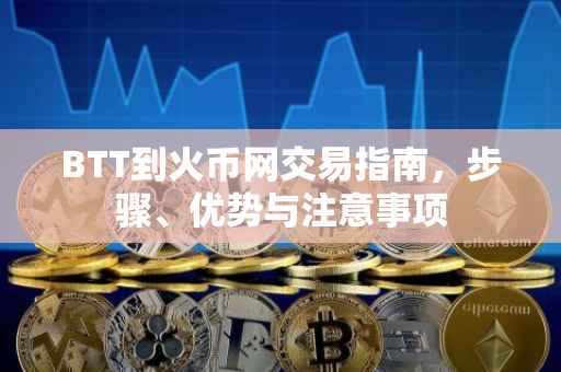 BTT到火币网交易指南，步骤、优势与注意事项