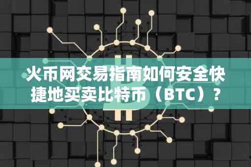 火币网交易指南如何安全快捷地买卖比特币(BTC)?
