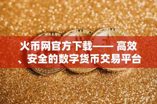 火币网官方下载—— 高效、安全的数字货币交易平台