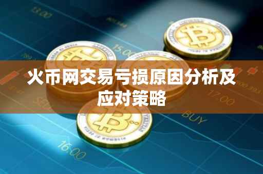火币网交易亏损原因分析及应对策略