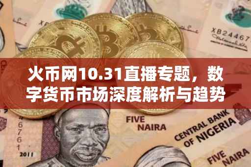 火币网10.31直播专题,数字货币市场深度解析与趋势展望