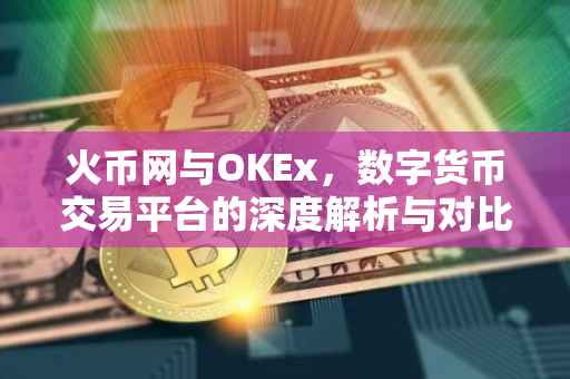 火币网与OKEx,数字货币交易平台的深度解析与对比