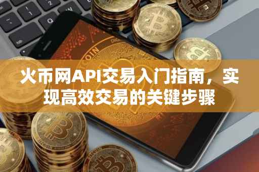 火币网API交易入门指南，实现高效交易的关键步骤
