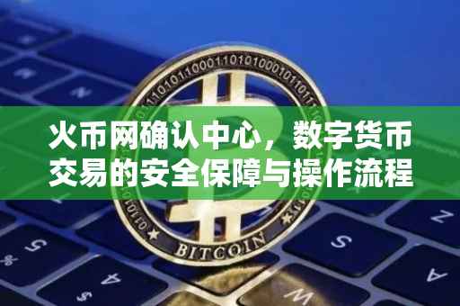 火币网确认中心,数字货币交易的安全保障与操作流程解析