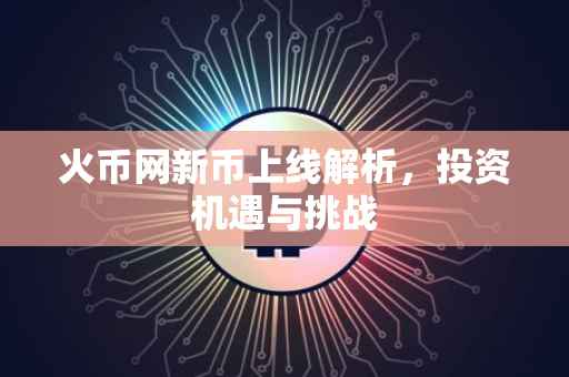火币网新币上线解析,投资机遇与挑战