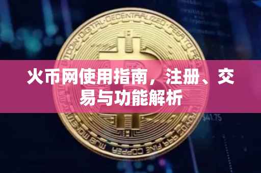 火币网使用指南，注册、交易与功能解析