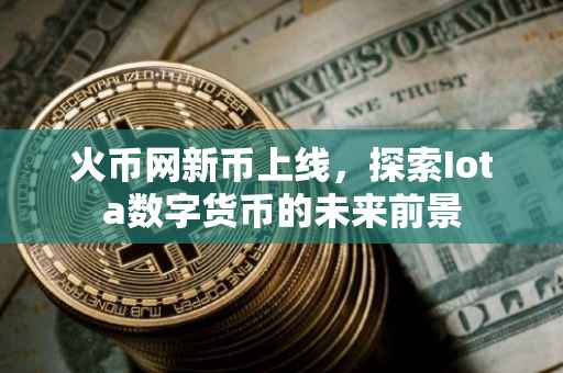 火币网新币上线，探索Iota数字货币的未来前景