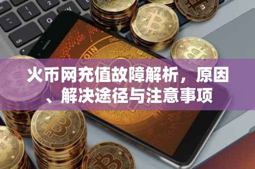 火币网充值故障解析，原因、解决途径与注意事项
