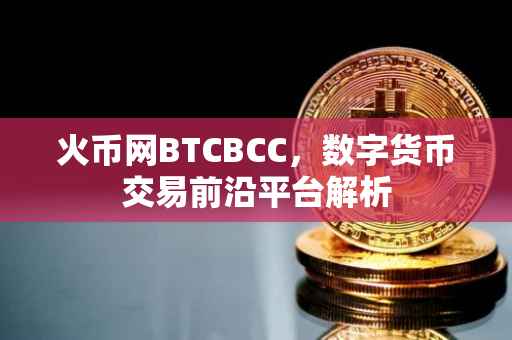火币网BTCBCC,数字货币交易前沿平台解析