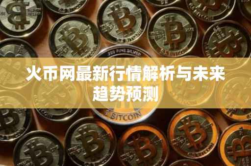 火币网最新行情解析与未来趋势预测
