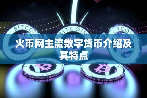 火币网主流数字货币介绍及其特点