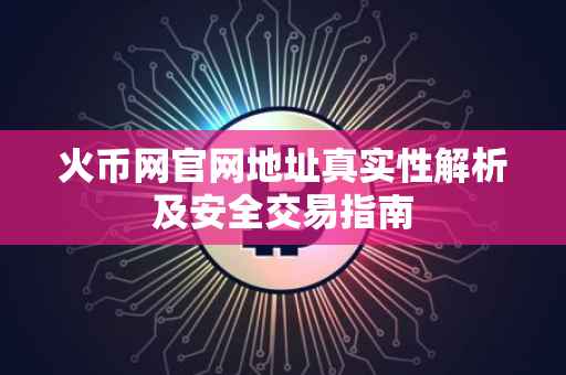 火币网官网地址真实性解析及安全交易指南